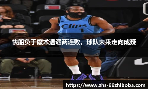 快船负于魔术遭遇两连败，球队未来走向成疑