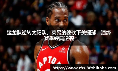 猛龙队逆转太阳队，莱昂纳德砍下关键球，演绎赛季经典逆袭
