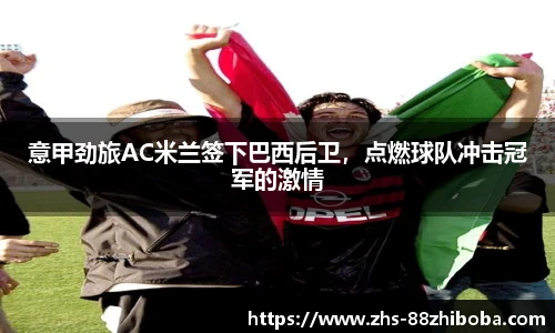 意甲劲旅AC米兰签下巴西后卫，点燃球队冲击冠军的激情