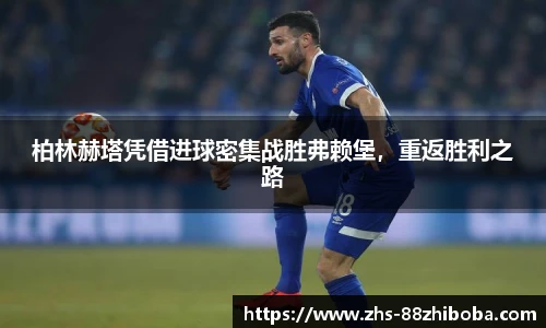 柏林赫塔凭借进球密集战胜弗赖堡，重返胜利之路