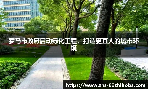 罗马市政府启动绿化工程，打造更宜人的城市环境