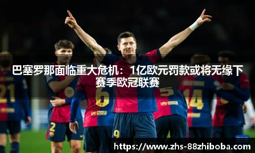 巴塞罗那面临重大危机：1亿欧元罚款或将无缘下赛季欧冠联赛