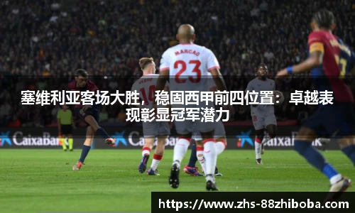 塞维利亚客场大胜，稳固西甲前四位置：卓越表现彰显冠军潜力