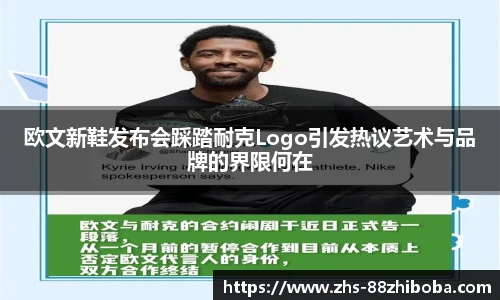 欧文新鞋发布会踩踏耐克Logo引发热议艺术与品牌的界限何在