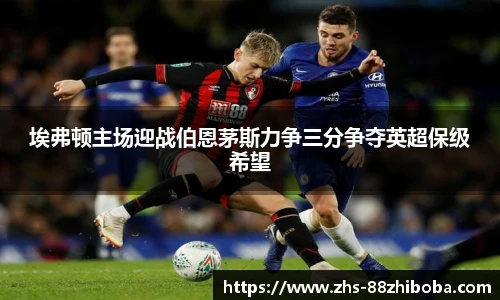 埃弗顿主场迎战伯恩茅斯力争三分争夺英超保级希望