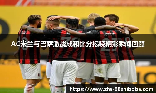AC米兰与巴萨激战成和比分揭晓精彩瞬间回顾