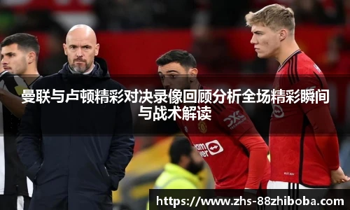 曼联与卢顿精彩对决录像回顾分析全场精彩瞬间与战术解读