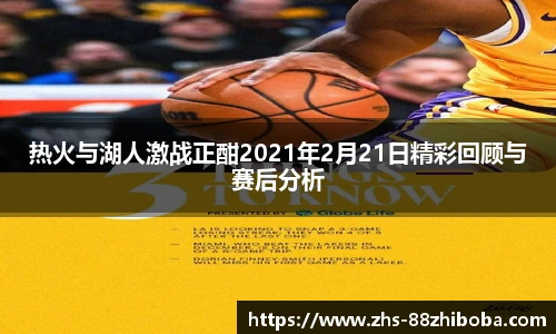 热火与湖人激战正酣2021年2月21日精彩回顾与赛后分析