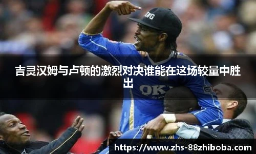 吉灵汉姆与卢顿的激烈对决谁能在这场较量中胜出