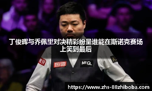 丁俊晖与乔佩里对决精彩纷呈谁能在斯诺克赛场上笑到最后