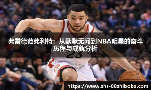弗雷德范弗利特：从默默无闻到NBA明星的奋斗历程与成就分析