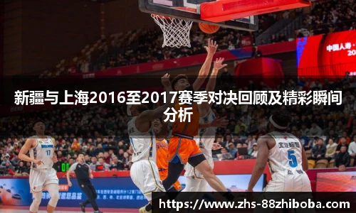 新疆与上海2016至2017赛季对决回顾及精彩瞬间分析