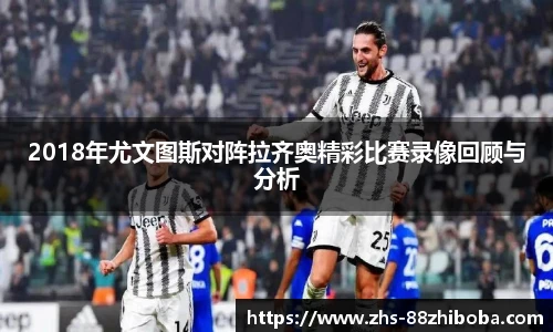 2018年尤文图斯对阵拉齐奥精彩比赛录像回顾与分析