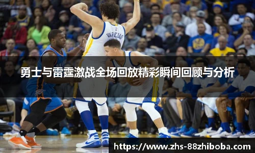 勇士与雷霆激战全场回放精彩瞬间回顾与分析