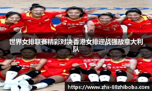 世界女排联赛精彩对决香港女排迎战强敌意大利队