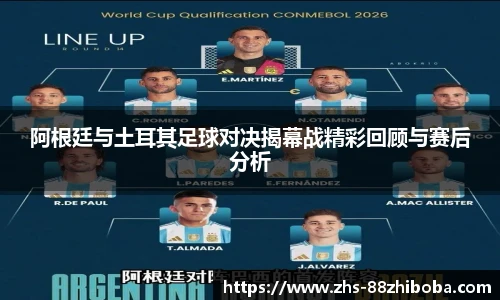 阿根廷与土耳其足球对决揭幕战精彩回顾与赛后分析